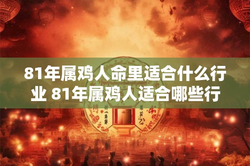 81年属鸡人命里适合什么行业 81年属鸡人适合哪些行业