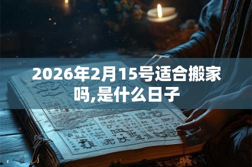 2026年2月15号适合搬家吗,是什么日子 2026年2月15号适合搬家吗,是什么日子