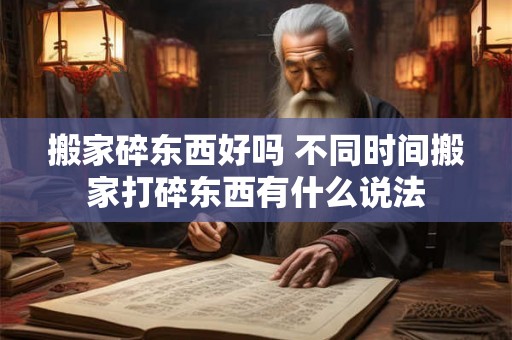 搬家碎东西好吗 不同时间搬家打碎东西有什么说法