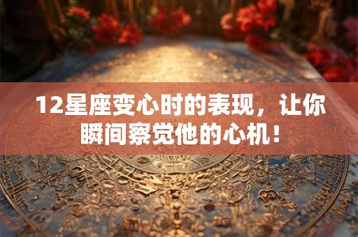 12星座变心时的表现，让你瞬间察觉他的心机！