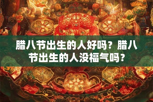 腊八节出生的人好吗？腊八节出生的人没福气吗？