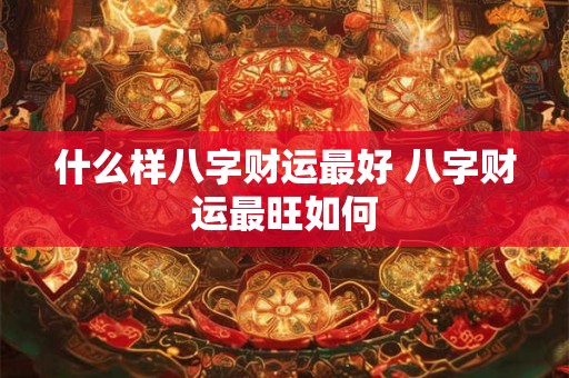 什么样八字财运最好 八字财运最旺如何