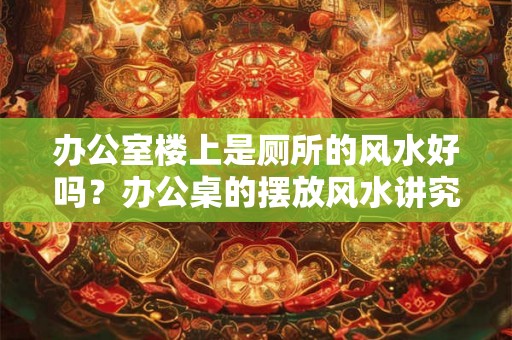 办公室楼上是厕所的风水好吗？办公桌的摆放风水讲究