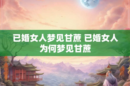 已婚女人梦见甘蔗 已婚女人为何梦见甘蔗 已婚女人梦见甘蔗 已婚女人为何梦见甘蔗