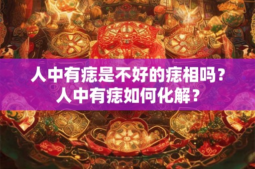 人中有痣是不好的痣相吗？人中有痣如何化解？