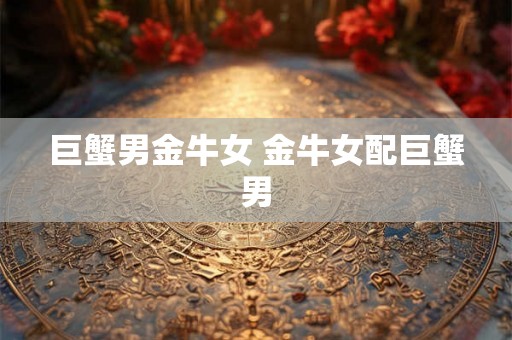 巨蟹男金牛女 金牛女配巨蟹男