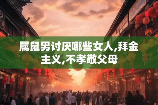 属鼠男讨厌哪些女人,拜金主义,不孝敬父母