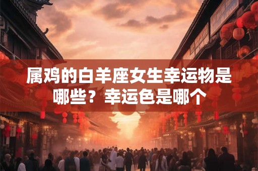 属鸡的白羊座女生幸运物是哪些？幸运色是哪个