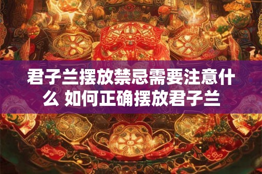 君子兰摆放禁忌需要注意什么 如何正确摆放君子兰
