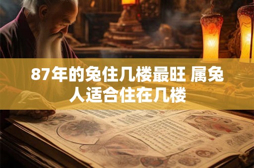 87年的兔住几楼最旺 属兔人适合住在几楼 87年的兔住几楼最旺 属兔人适合住在几楼