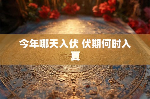 今年哪天入伏 伏期何时入夏 今年哪天入伏 伏期何时入夏