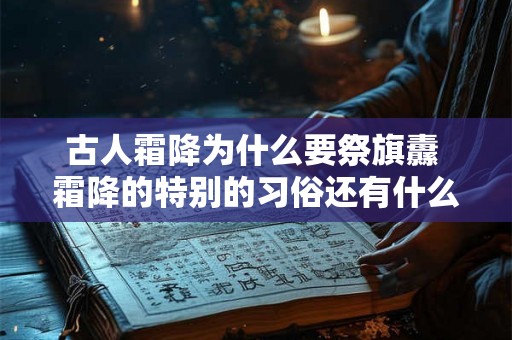 古人霜降为什么要祭旗纛 霜降的特别的习俗还有什么