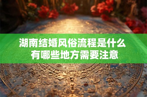 湖南结婚风俗流程是什么  有哪些地方需要注意