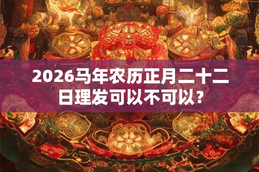2026马年农历正月二十二日理发可以不可以? 2026马年农历正月二十二日理发可以不可以?