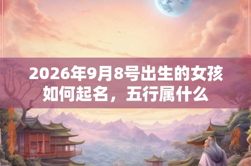 2026年9月8号出生的女孩如何起名，五行属什么