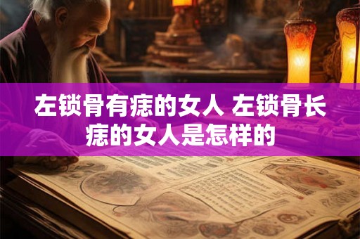 左锁骨有痣的女人 左锁骨长痣的女人是怎样的