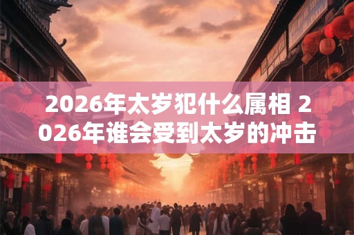 2026年太岁犯什么属相 2026年谁会受到太岁的冲击