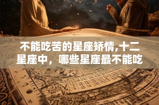 不能吃苦的星座矫情,十二星座中，哪些星座最不能吃苦？