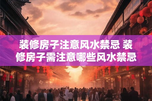 装修房子注意风水禁忌 装修房子需注意哪些风水禁忌