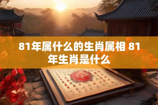 81年属什么的生肖属相 81年生肖是什么
