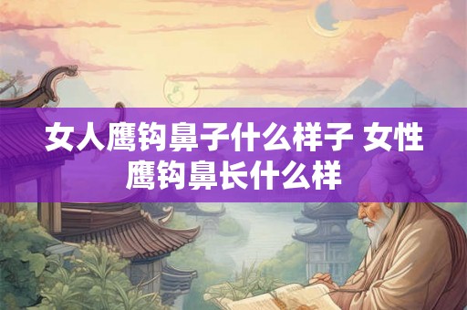女人鹰钩鼻子什么样子 女性鹰钩鼻长什么样