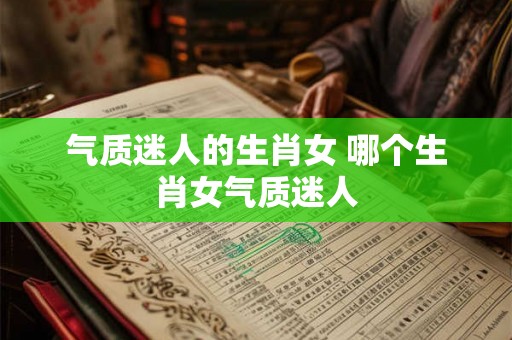 气质迷人的生肖女 哪个生肖女气质迷人