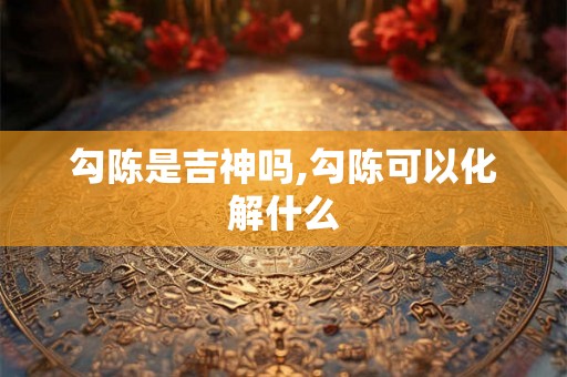 勾陈是吉神吗,勾陈可以化解什么 勾陈是吉神吗,勾陈可以化解什么