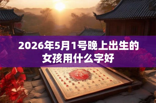 2026年5月1号晚上出生的女孩用什么字好