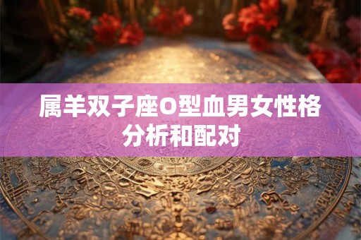 属羊双子座O型血男女性格分析和配对