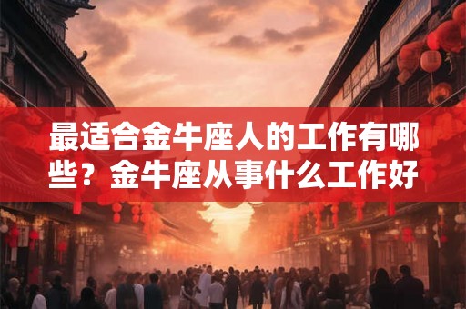 最适合金牛座人的工作有哪些?金牛座从事什么工作好? 最适合金牛座人的工作有哪些?金牛座从事什么工作好?