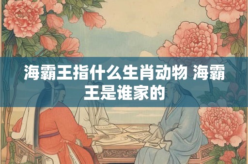 海霸王指什么生肖动物 海霸王是谁家的