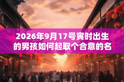 2026年9月17号寅时出生的男孩如何起取个合意的名字和五行属性