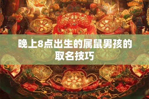晚上8点出生的属鼠男孩的取名技巧 晚上8点出生的属鼠男孩的取名技巧