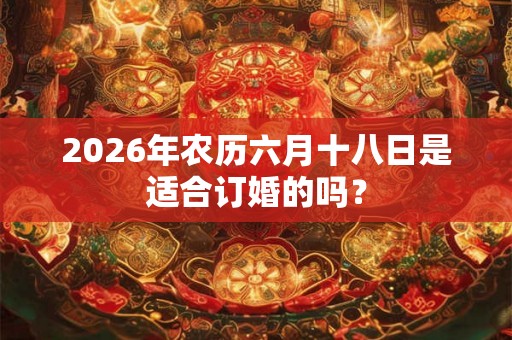 2026年农历六月十八日是适合订婚的吗？