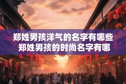 郑姓男孩洋气的名字有哪些 郑姓男孩的时尚名字有哪些