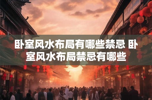 卧室风水布局有哪些禁忌 卧室风水布局禁忌有哪些
