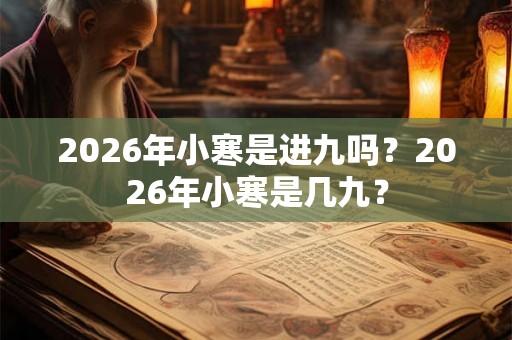 2026年小寒是进九吗?2026年小寒是几九? 2026年小寒是进九吗?2026年小寒是几九?
