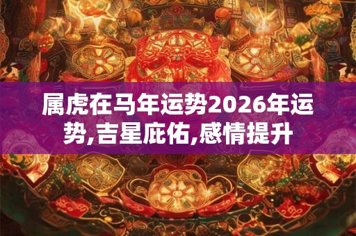 属虎在马年运势2026年运势,吉星庇佑,感情提升