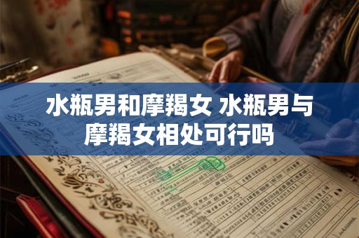 水瓶男和摩羯女 水瓶男与摩羯女相处可行吗