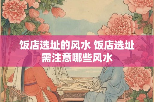 饭店选址的风水 饭店选址需注意哪些风水