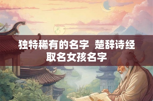 独特稀有的名字 楚辞诗经取名女孩名字 独特稀有的名字 楚辞诗经取名女孩名字