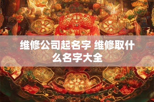 维修公司起名字 维修取什么名字大全