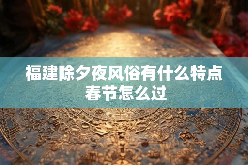 福建除夕夜风俗有什么特点 春节怎么过