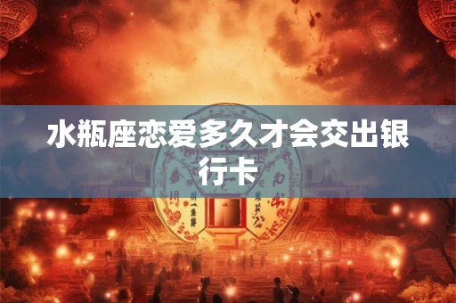水瓶座恋爱多久才会交出银行卡