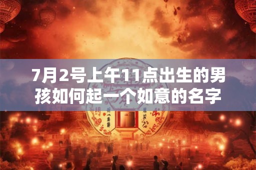 7月2号上午11点出生的男孩如何起一个如意的名字