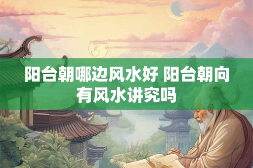 阳台朝哪边风水好 阳台朝向有风水讲究吗 阳台朝哪边风水好 阳台朝向有风水讲究吗