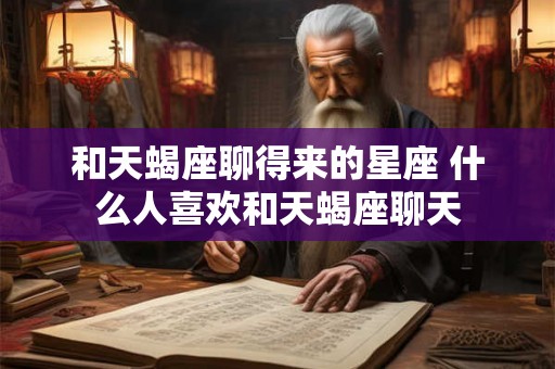 和天蝎座聊得来的星座 什么人喜欢和天蝎座聊天