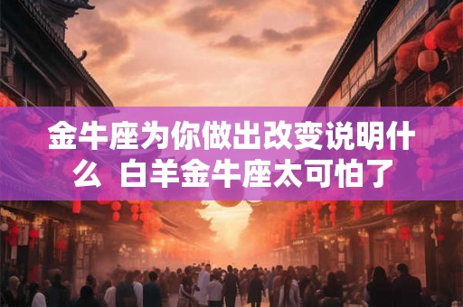 金牛座为你做出改变说明什么  白羊金牛座太可怕了