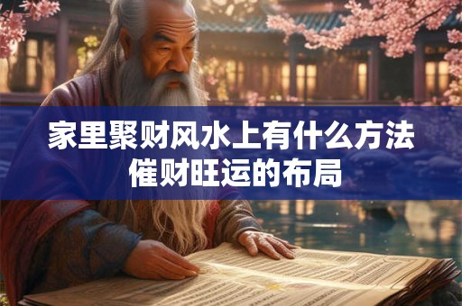 家里聚财风水上有什么方法 催财旺运的布局 家里聚财风水上有什么方法 催财旺运的布局