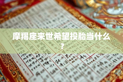 摩羯座来世希望投胎当什么? 摩羯座来世希望投胎当什么?